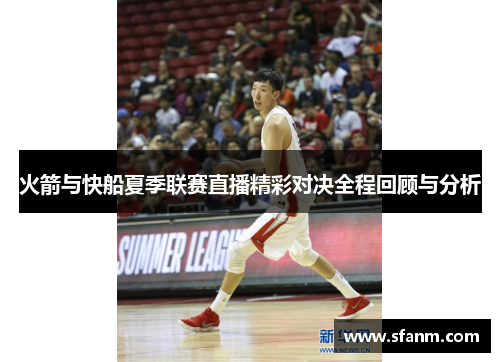 火箭与快船夏季联赛直播精彩对决全程回顾与分析