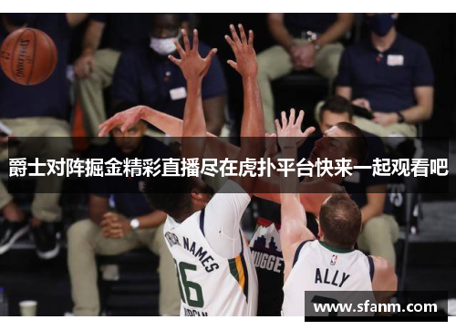 爵士对阵掘金精彩直播尽在虎扑平台快来一起观看吧