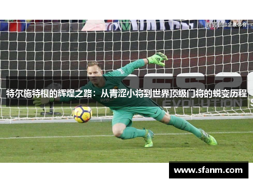 特尔施特根的辉煌之路：从青涩小将到世界顶级门将的蜕变历程