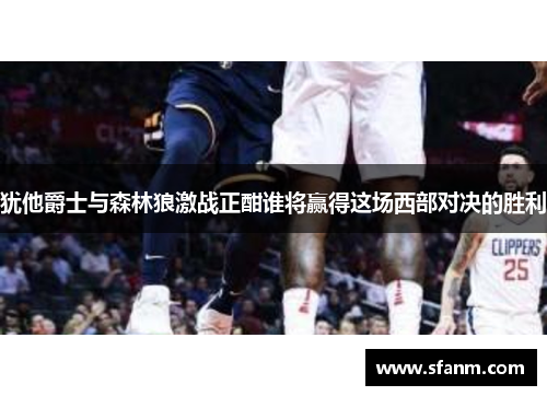 犹他爵士与森林狼激战正酣谁将赢得这场西部对决的胜利
