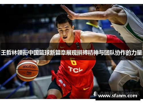 王哲林领衔中国篮球新篇章展现拼搏精神与团队协作的力量