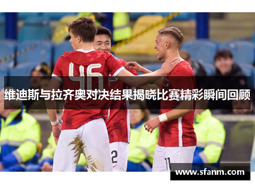 维迪斯与拉齐奥对决结果揭晓比赛精彩瞬间回顾